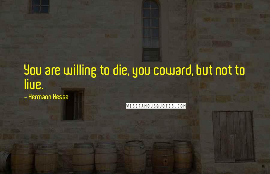 Hermann Hesse Quotes: You are willing to die, you coward, but not to live.