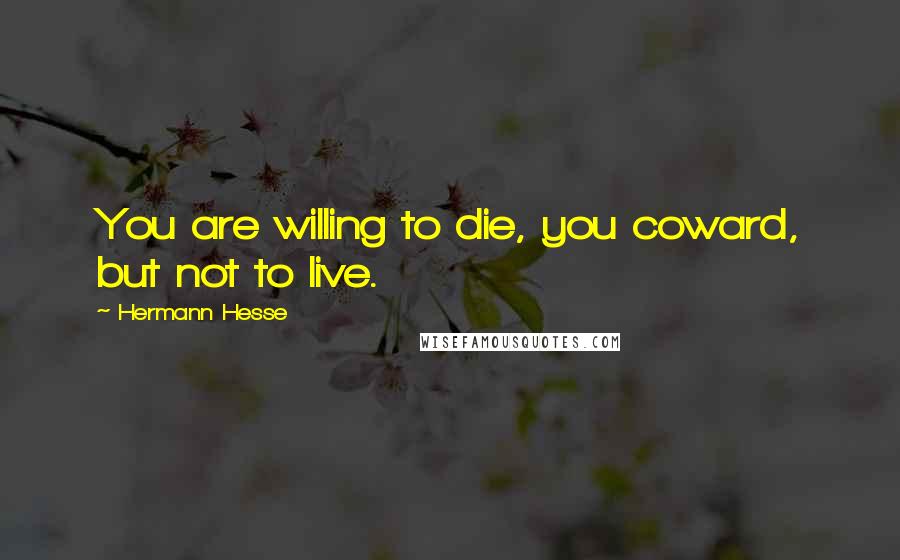 Hermann Hesse Quotes: You are willing to die, you coward, but not to live.