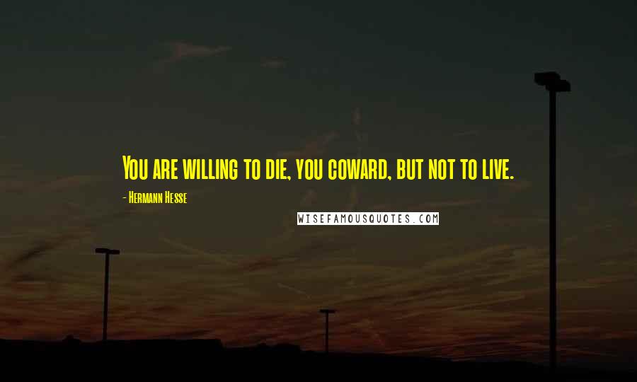 Hermann Hesse Quotes: You are willing to die, you coward, but not to live.