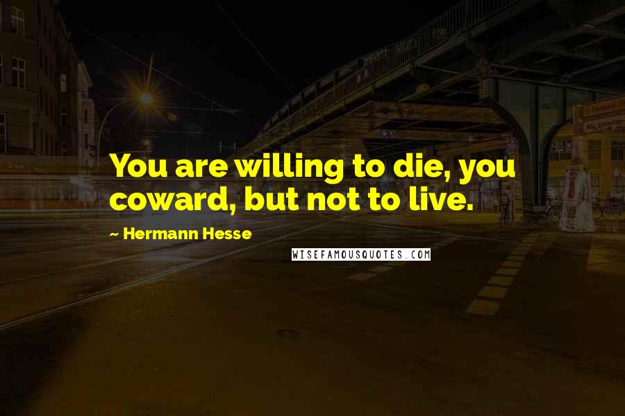 Hermann Hesse Quotes: You are willing to die, you coward, but not to live.