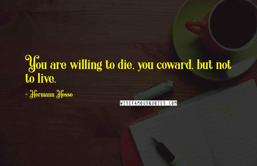 Hermann Hesse Quotes: You are willing to die, you coward, but not to live.