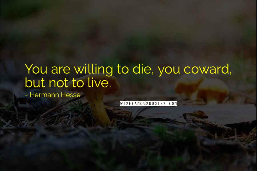 Hermann Hesse Quotes: You are willing to die, you coward, but not to live.