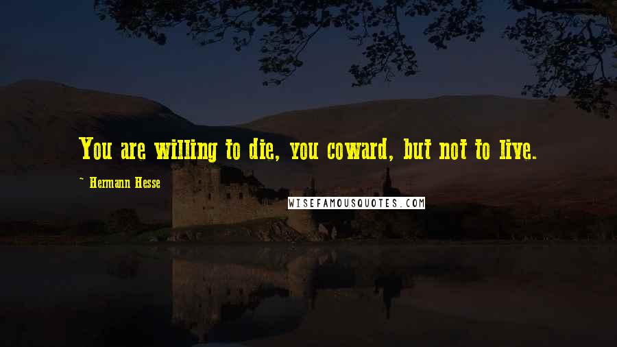 Hermann Hesse Quotes: You are willing to die, you coward, but not to live.