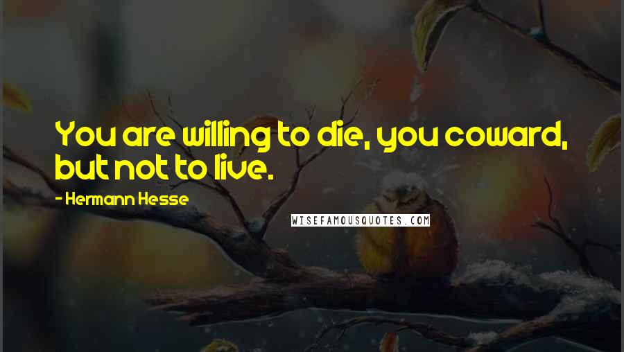 Hermann Hesse Quotes: You are willing to die, you coward, but not to live.