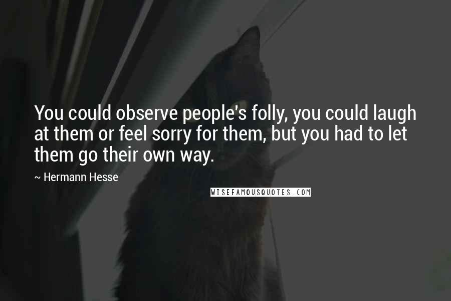 Hermann Hesse Quotes: You could observe people's folly, you could laugh at them or feel sorry for them, but you had to let them go their own way.