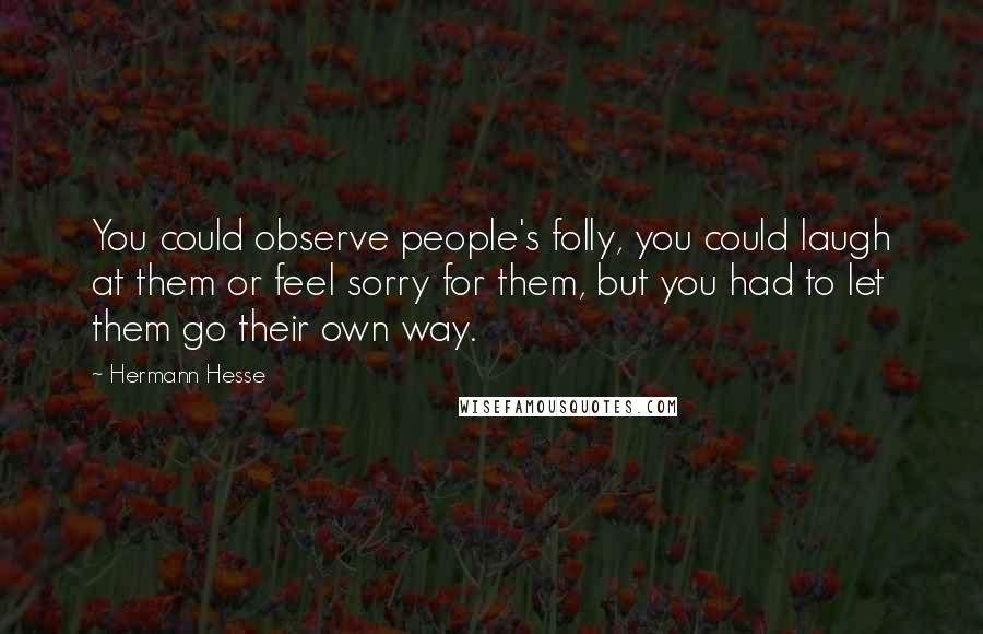 Hermann Hesse Quotes: You could observe people's folly, you could laugh at them or feel sorry for them, but you had to let them go their own way.