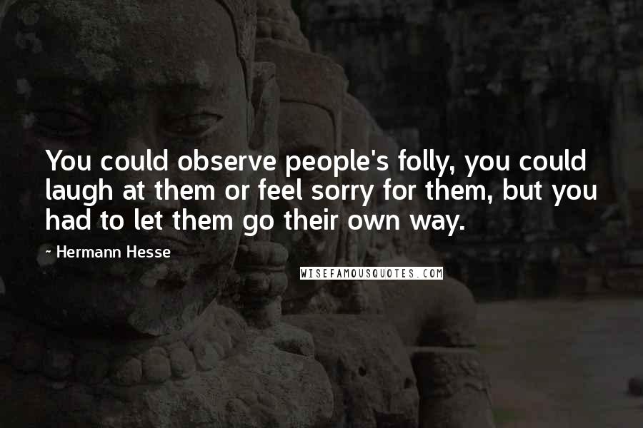 Hermann Hesse Quotes: You could observe people's folly, you could laugh at them or feel sorry for them, but you had to let them go their own way.