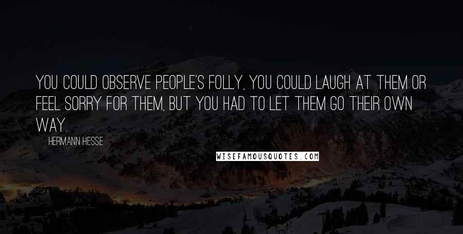 Hermann Hesse Quotes: You could observe people's folly, you could laugh at them or feel sorry for them, but you had to let them go their own way.