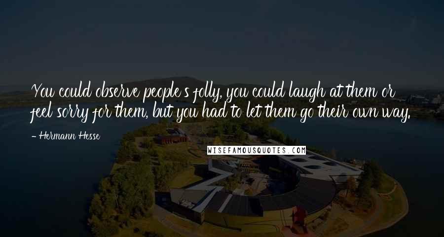 Hermann Hesse Quotes: You could observe people's folly, you could laugh at them or feel sorry for them, but you had to let them go their own way.