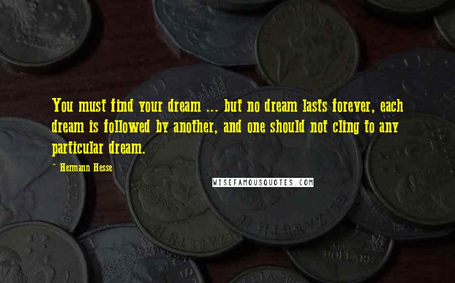 Hermann Hesse Quotes: You must find your dream ... but no dream lasts forever, each dream is followed by another, and one should not cling to any particular dream.