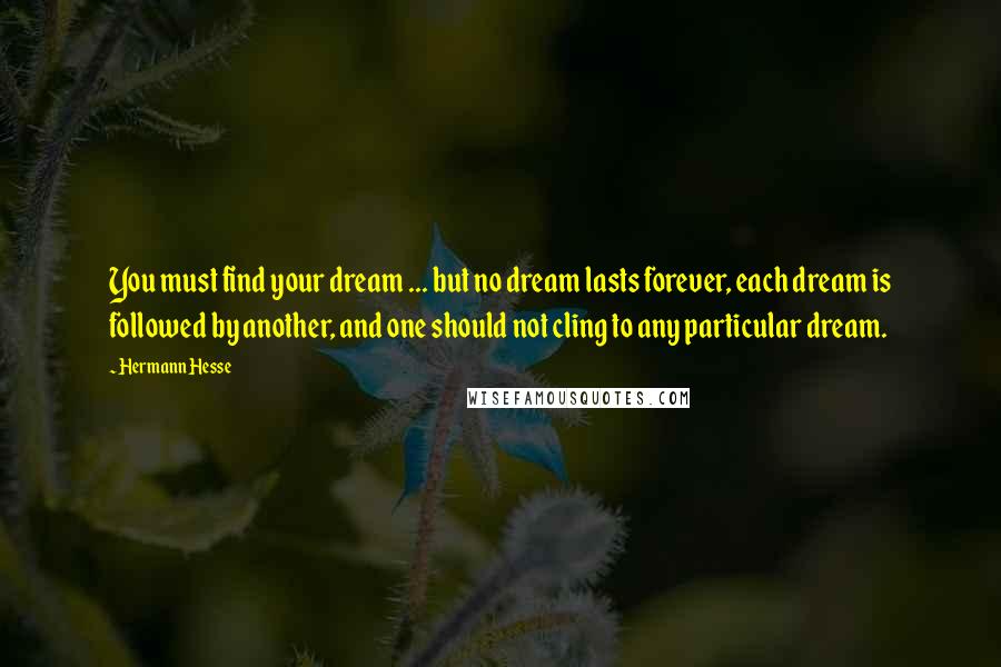 Hermann Hesse Quotes: You must find your dream ... but no dream lasts forever, each dream is followed by another, and one should not cling to any particular dream.