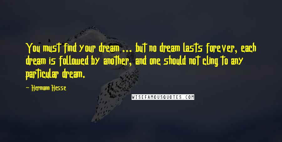 Hermann Hesse Quotes: You must find your dream ... but no dream lasts forever, each dream is followed by another, and one should not cling to any particular dream.