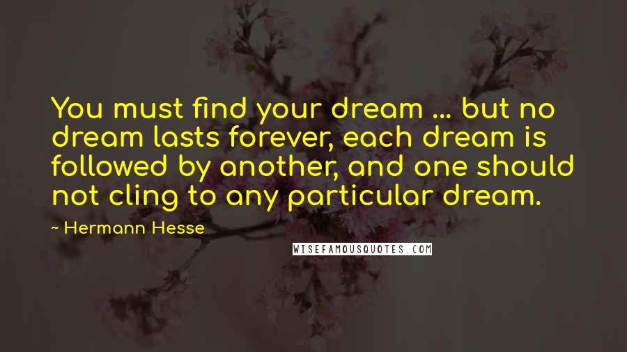 Hermann Hesse Quotes: You must find your dream ... but no dream lasts forever, each dream is followed by another, and one should not cling to any particular dream.