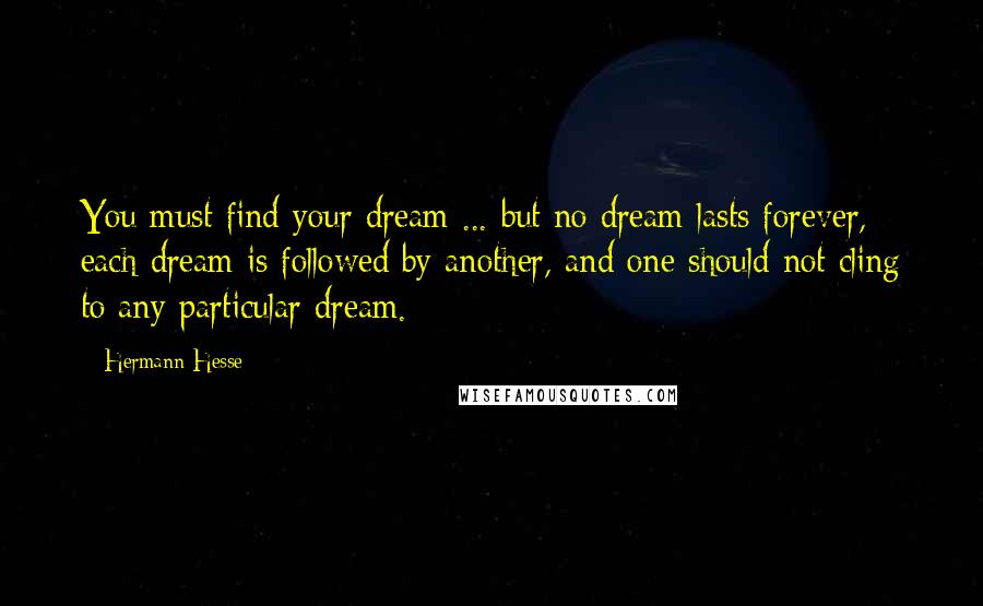 Hermann Hesse Quotes: You must find your dream ... but no dream lasts forever, each dream is followed by another, and one should not cling to any particular dream.