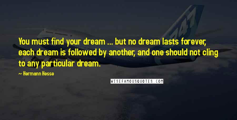 Hermann Hesse Quotes: You must find your dream ... but no dream lasts forever, each dream is followed by another, and one should not cling to any particular dream.