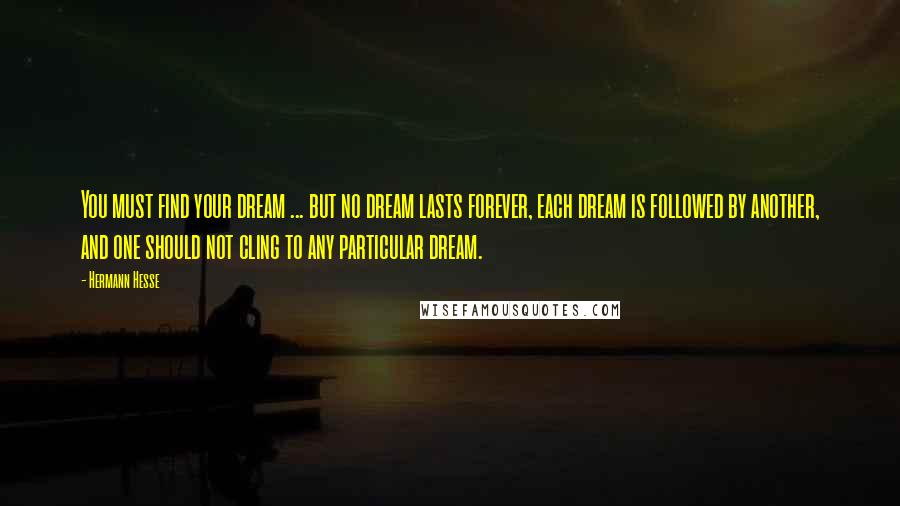 Hermann Hesse Quotes: You must find your dream ... but no dream lasts forever, each dream is followed by another, and one should not cling to any particular dream.