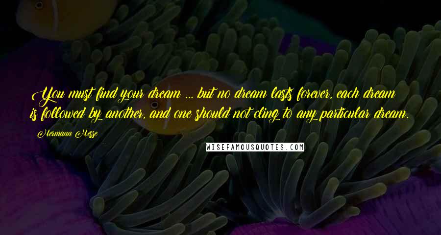 Hermann Hesse Quotes: You must find your dream ... but no dream lasts forever, each dream is followed by another, and one should not cling to any particular dream.