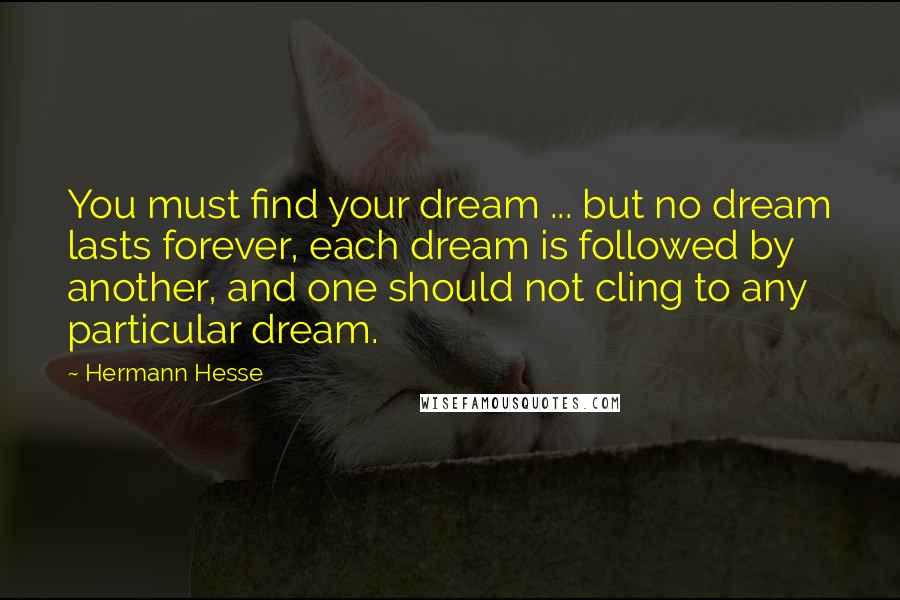 Hermann Hesse Quotes: You must find your dream ... but no dream lasts forever, each dream is followed by another, and one should not cling to any particular dream.