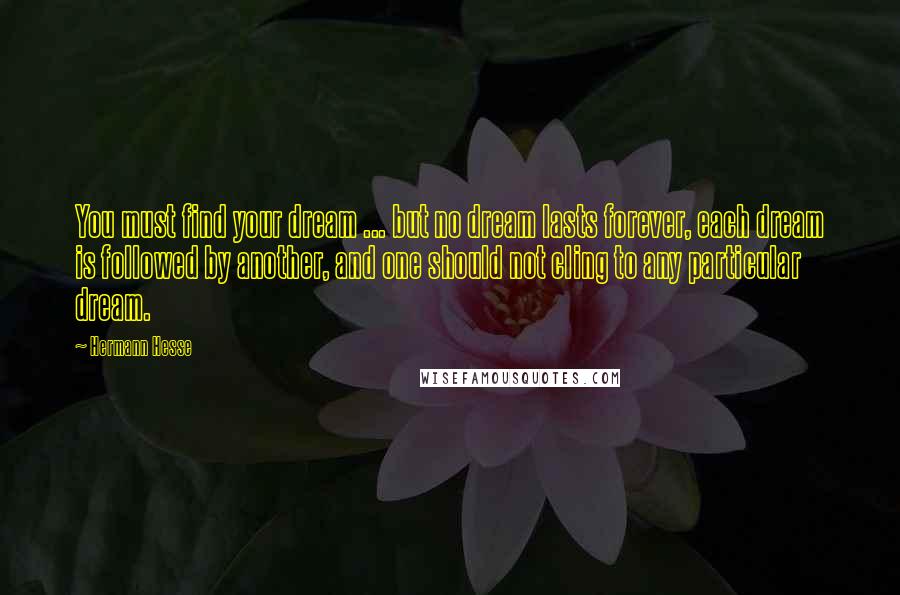 Hermann Hesse Quotes: You must find your dream ... but no dream lasts forever, each dream is followed by another, and one should not cling to any particular dream.