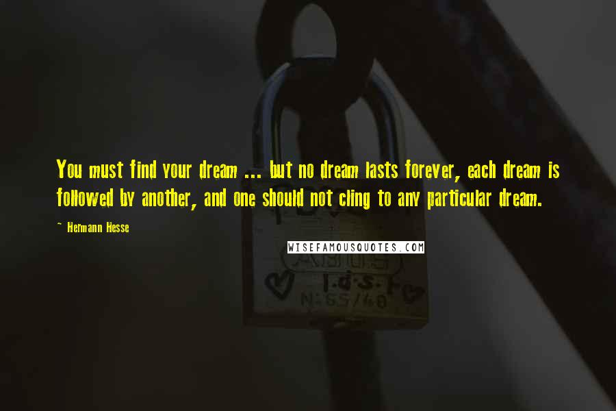 Hermann Hesse Quotes: You must find your dream ... but no dream lasts forever, each dream is followed by another, and one should not cling to any particular dream.