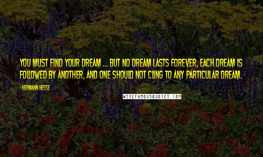 Hermann Hesse Quotes: You must find your dream ... but no dream lasts forever, each dream is followed by another, and one should not cling to any particular dream.