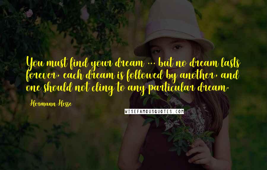 Hermann Hesse Quotes: You must find your dream ... but no dream lasts forever, each dream is followed by another, and one should not cling to any particular dream.