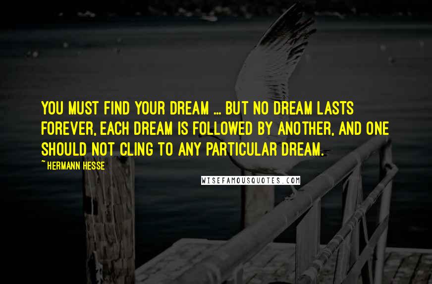 Hermann Hesse Quotes: You must find your dream ... but no dream lasts forever, each dream is followed by another, and one should not cling to any particular dream.