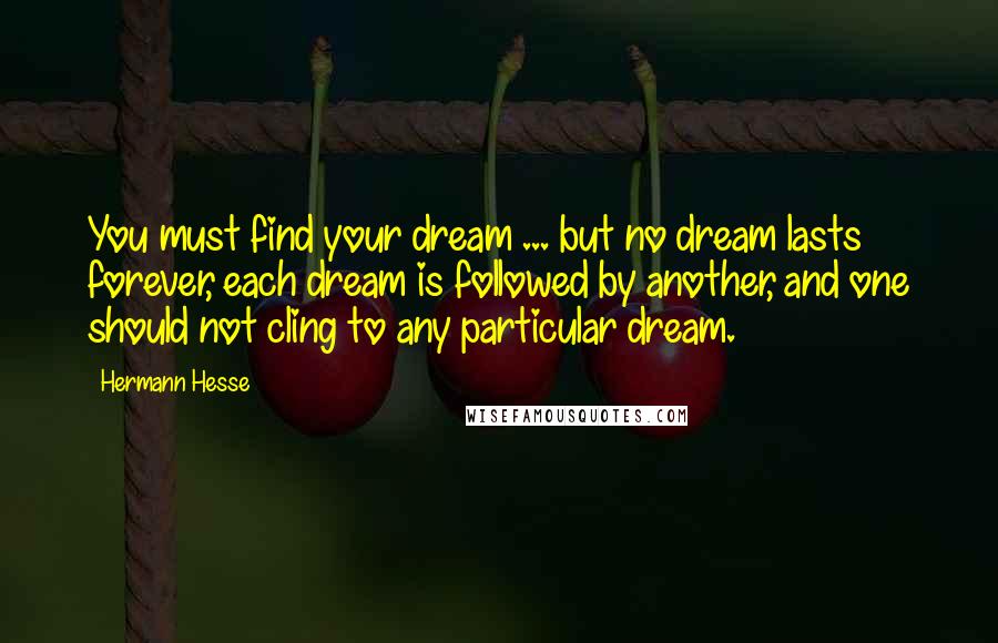 Hermann Hesse Quotes: You must find your dream ... but no dream lasts forever, each dream is followed by another, and one should not cling to any particular dream.