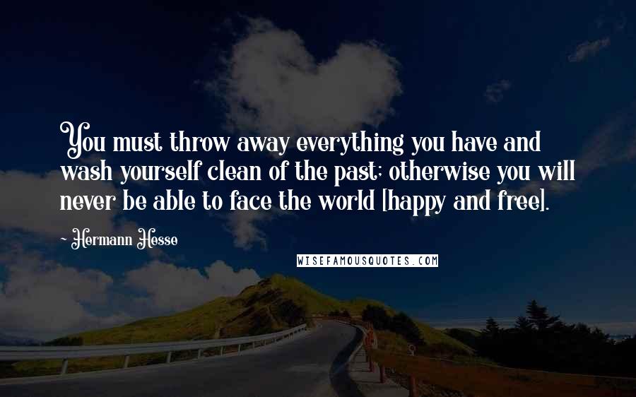 Hermann Hesse Quotes: You must throw away everything you have and wash yourself clean of the past; otherwise you will never be able to face the world [happy and free].