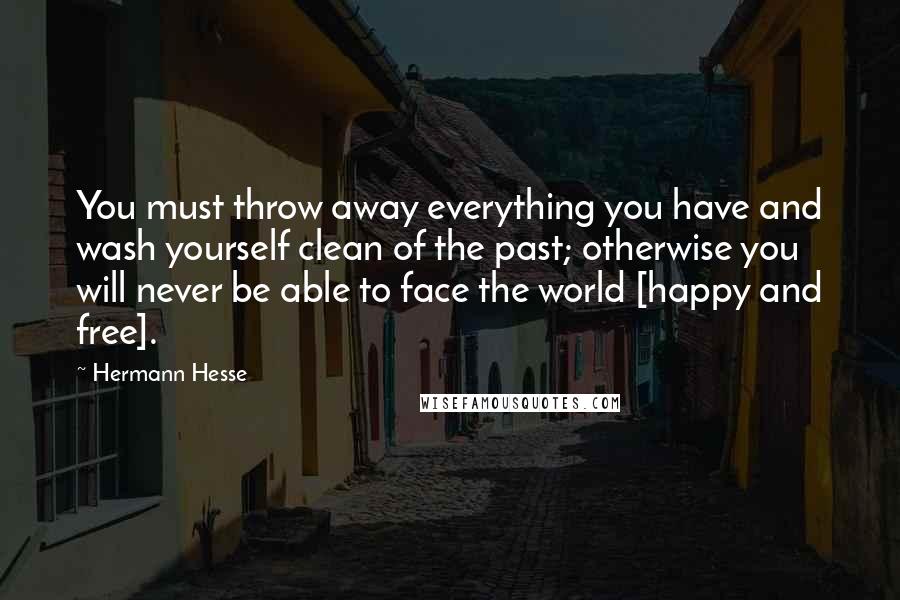 Hermann Hesse Quotes: You must throw away everything you have and wash yourself clean of the past; otherwise you will never be able to face the world [happy and free].