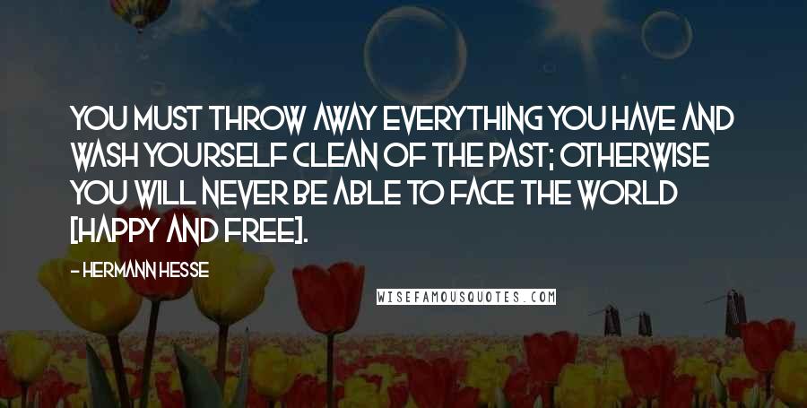 Hermann Hesse Quotes: You must throw away everything you have and wash yourself clean of the past; otherwise you will never be able to face the world [happy and free].