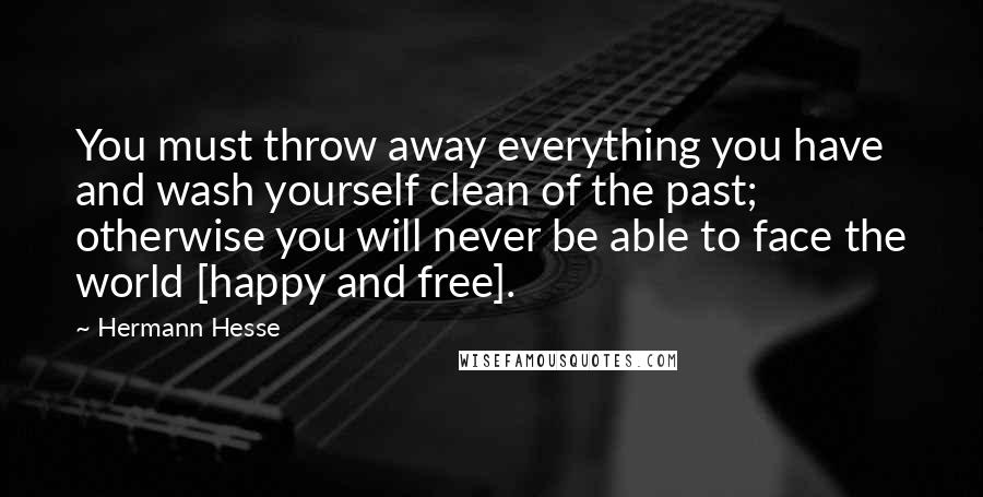 Hermann Hesse Quotes: You must throw away everything you have and wash yourself clean of the past; otherwise you will never be able to face the world [happy and free].