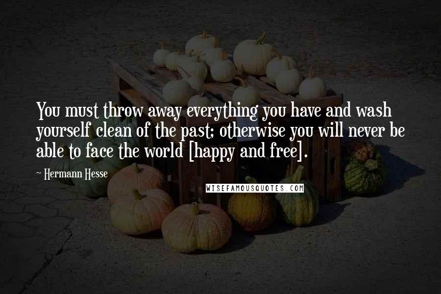 Hermann Hesse Quotes: You must throw away everything you have and wash yourself clean of the past; otherwise you will never be able to face the world [happy and free].