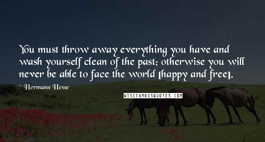 Hermann Hesse Quotes: You must throw away everything you have and wash yourself clean of the past; otherwise you will never be able to face the world [happy and free].