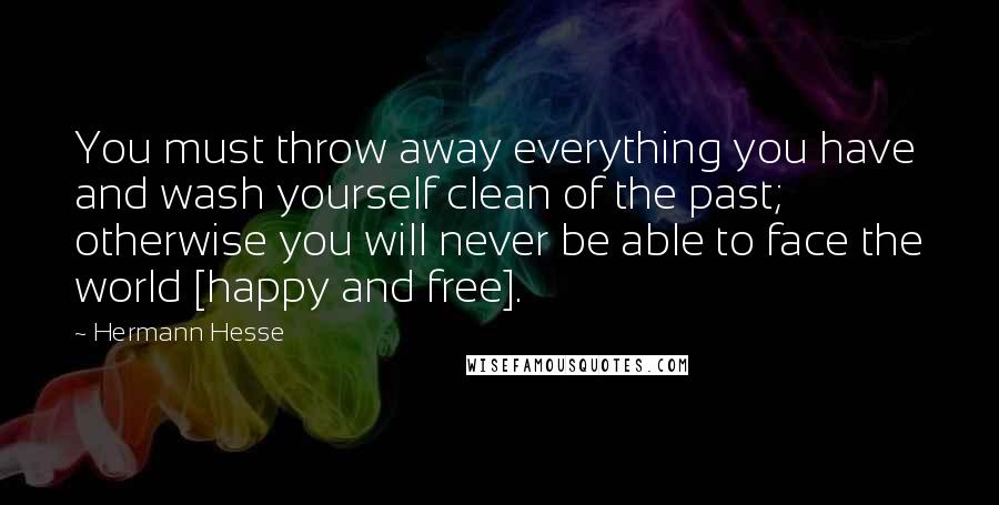 Hermann Hesse Quotes: You must throw away everything you have and wash yourself clean of the past; otherwise you will never be able to face the world [happy and free].