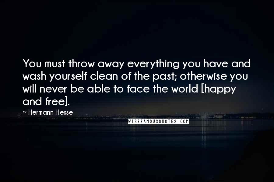 Hermann Hesse Quotes: You must throw away everything you have and wash yourself clean of the past; otherwise you will never be able to face the world [happy and free].