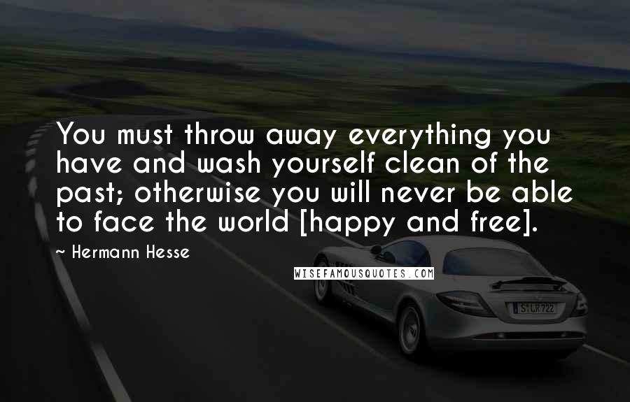 Hermann Hesse Quotes: You must throw away everything you have and wash yourself clean of the past; otherwise you will never be able to face the world [happy and free].