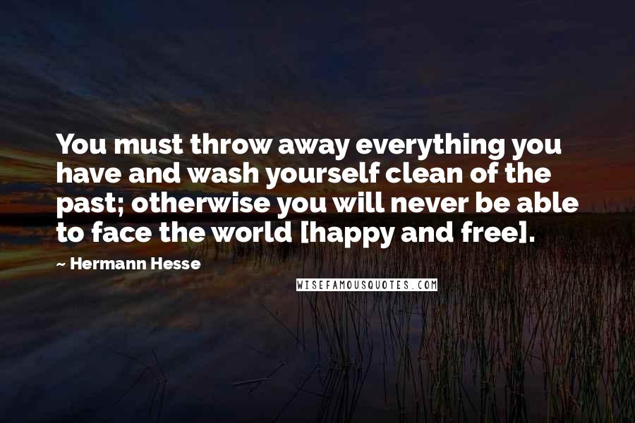Hermann Hesse Quotes: You must throw away everything you have and wash yourself clean of the past; otherwise you will never be able to face the world [happy and free].