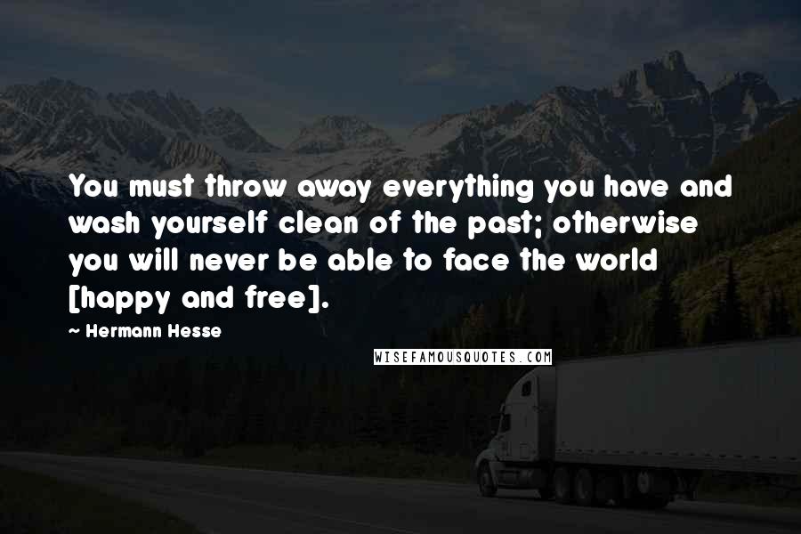 Hermann Hesse Quotes: You must throw away everything you have and wash yourself clean of the past; otherwise you will never be able to face the world [happy and free].
