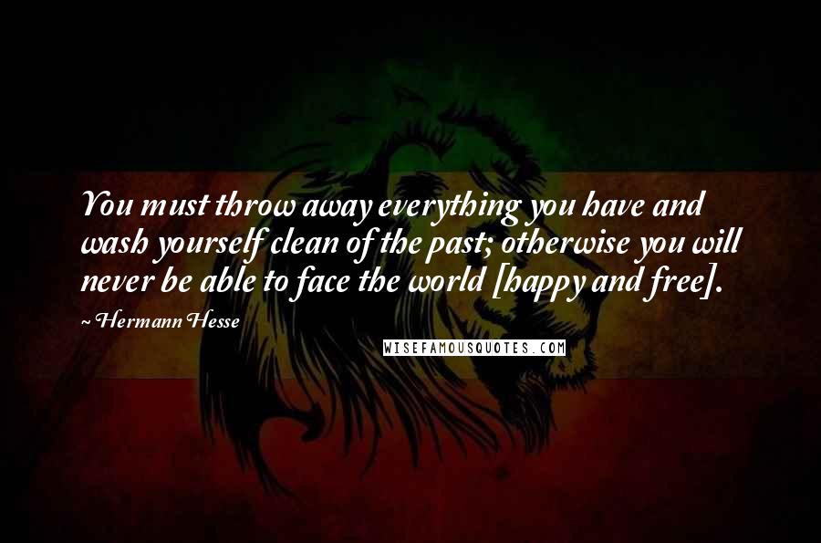 Hermann Hesse Quotes: You must throw away everything you have and wash yourself clean of the past; otherwise you will never be able to face the world [happy and free].