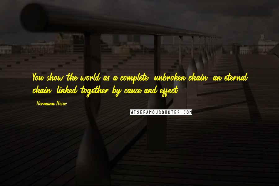 Hermann Hesse Quotes: You show the world as a complete, unbroken chain, an eternal chain, linked together by cause and effect.