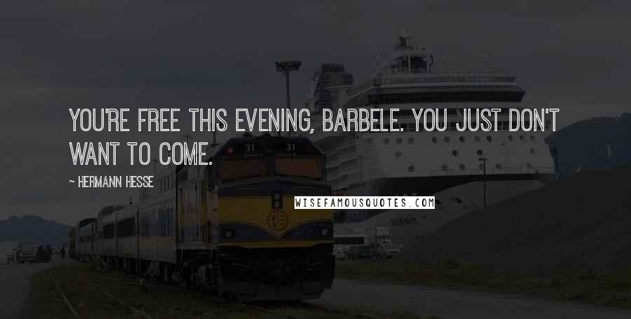 Hermann Hesse Quotes: You're free this evening, Barbele. You just don't want to come.