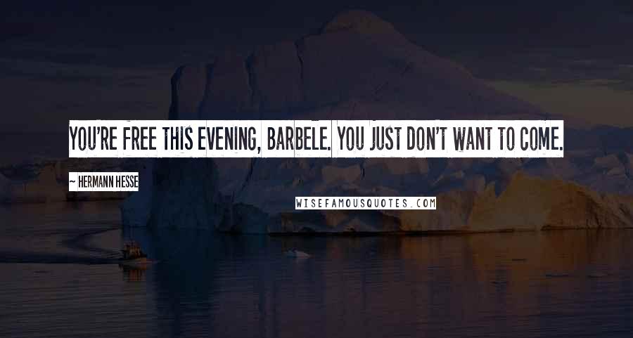 Hermann Hesse Quotes: You're free this evening, Barbele. You just don't want to come.