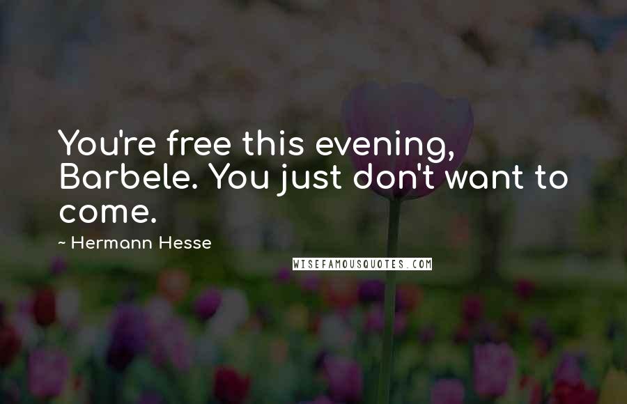 Hermann Hesse Quotes: You're free this evening, Barbele. You just don't want to come.