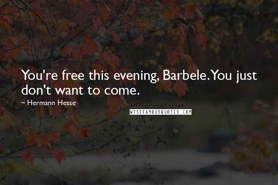Hermann Hesse Quotes: You're free this evening, Barbele. You just don't want to come.