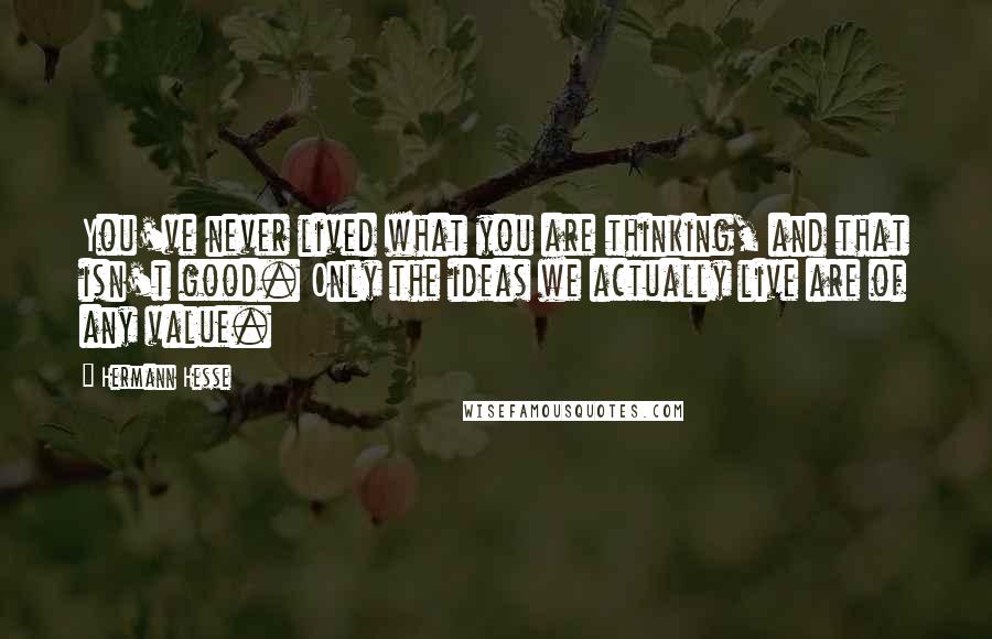 Hermann Hesse Quotes: You've never lived what you are thinking, and that isn't good. Only the ideas we actually live are of any value.