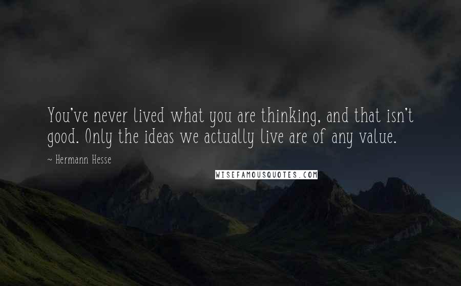 Hermann Hesse Quotes: You've never lived what you are thinking, and that isn't good. Only the ideas we actually live are of any value.