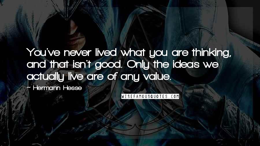 Hermann Hesse Quotes: You've never lived what you are thinking, and that isn't good. Only the ideas we actually live are of any value.