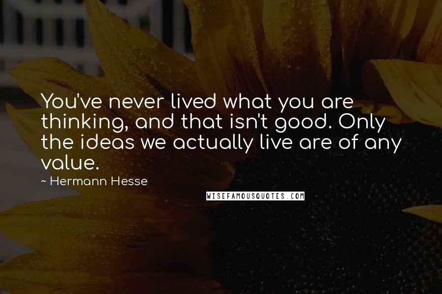 Hermann Hesse Quotes: You've never lived what you are thinking, and that isn't good. Only the ideas we actually live are of any value.