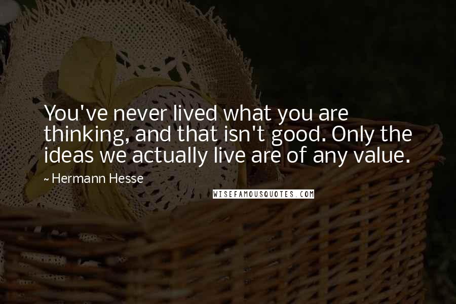 Hermann Hesse Quotes: You've never lived what you are thinking, and that isn't good. Only the ideas we actually live are of any value.